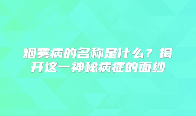 烟雾病的名称是什么？揭开这一神秘病症的面纱