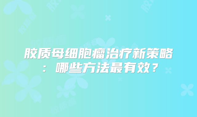 胶质母细胞瘤治疗新策略：哪些方法最有效？