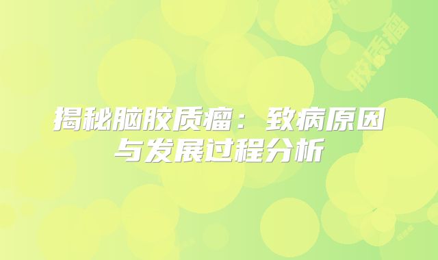 揭秘脑胶质瘤：致病原因与发展过程分析