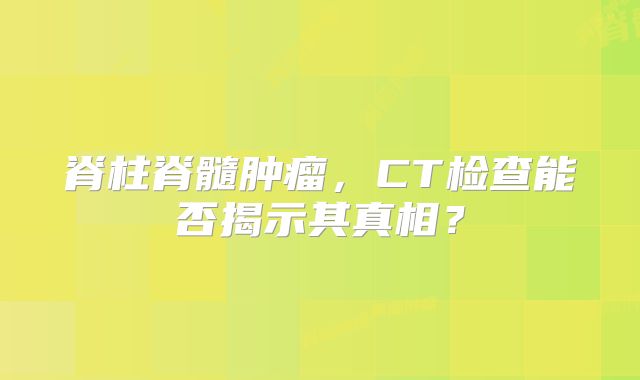 脊柱脊髓肿瘤，CT检查能否揭示其真相？