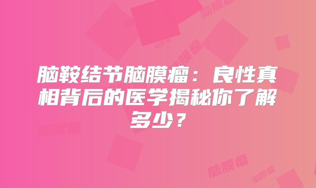 脑鞍结节脑膜瘤：良性真相背后的医学揭秘你了解多少？