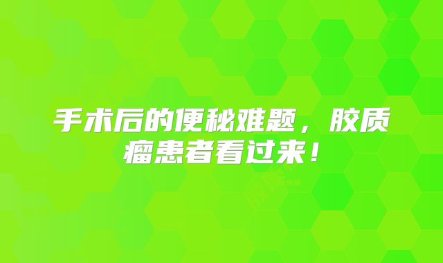 手术后的便秘难题，胶质瘤患者看过来！