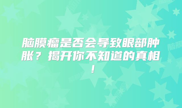 脑膜瘤是否会导致眼部肿胀？揭开你不知道的真相！