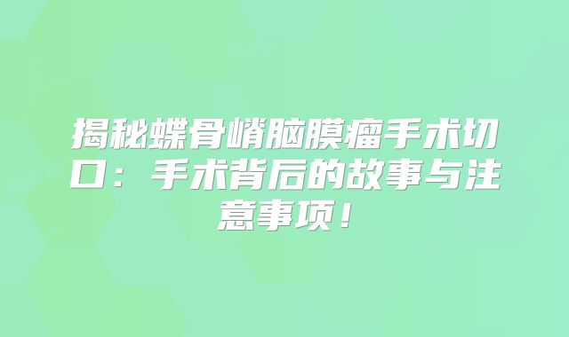 揭秘蝶骨嵴脑膜瘤手术切口：手术背后的故事与注意事项！