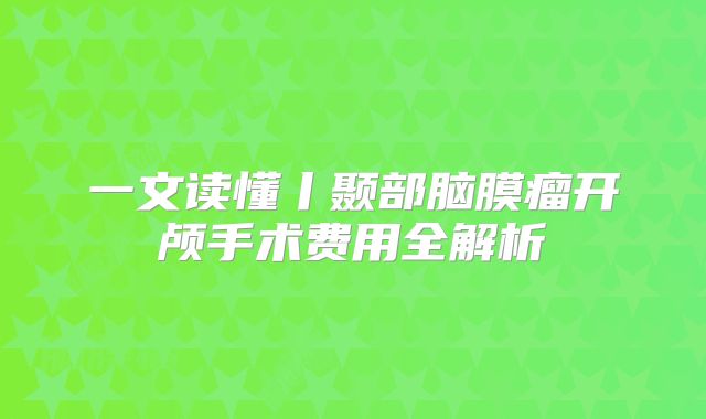 一文读懂丨颞部脑膜瘤开颅手术费用全解析