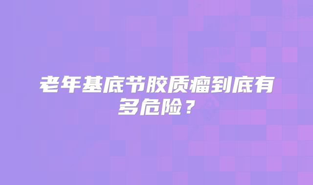 老年基底节胶质瘤到底有多危险？