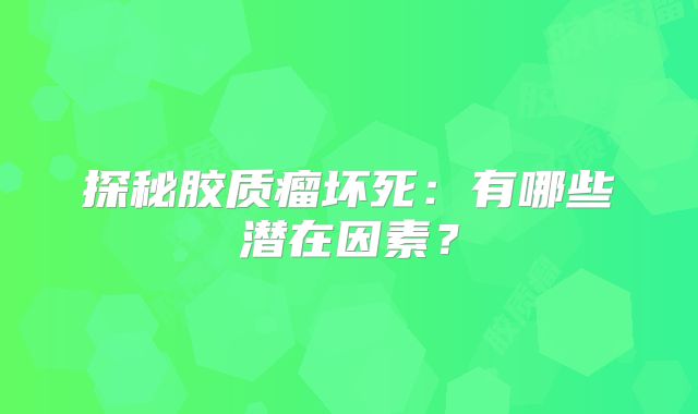 探秘胶质瘤坏死：有哪些潜在因素？