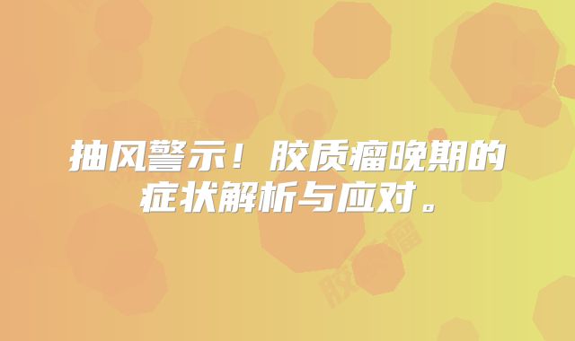 抽风警示！胶质瘤晚期的症状解析与应对。