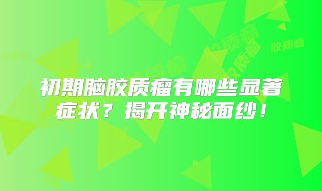 初期脑胶质瘤有哪些显著症状？揭开神秘面纱！