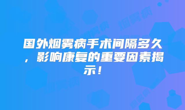 国外烟雾病手术间隔多久，影响康复的重要因素揭示！