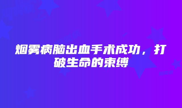 烟雾病脑出血手术成功，打破生命的束缚