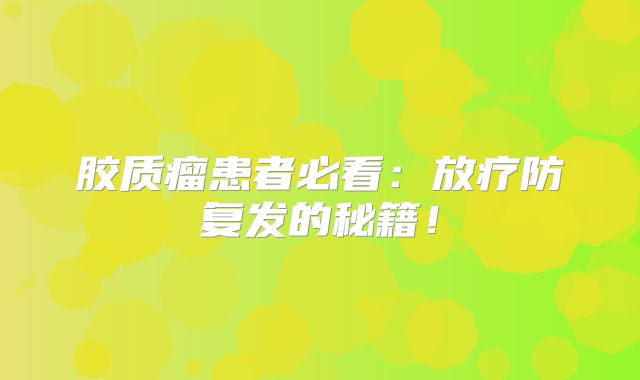 胶质瘤患者必看：放疗防复发的秘籍！