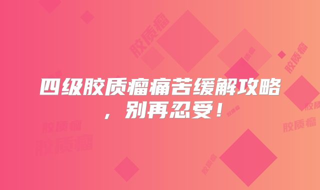 四级胶质瘤痛苦缓解攻略，别再忍受！