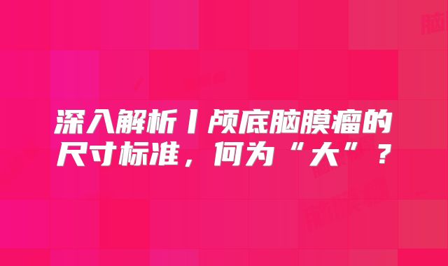 深入解析丨颅底脑膜瘤的尺寸标准，何为“大”？