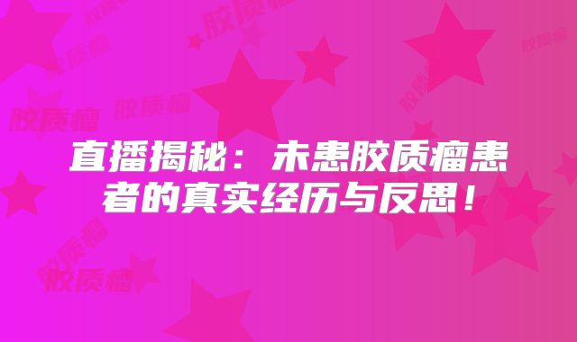 直播揭秘：未患胶质瘤患者的真实经历与反思！