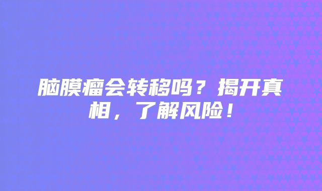脑膜瘤会转移吗？揭开真相，了解风险！