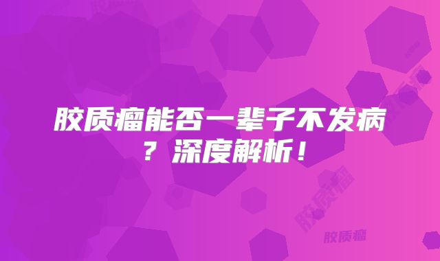 胶质瘤能否一辈子不发病？深度解析！