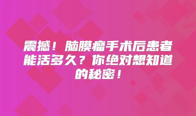 震撼！脑膜瘤手术后患者能活多久？你绝对想知道的秘密！
