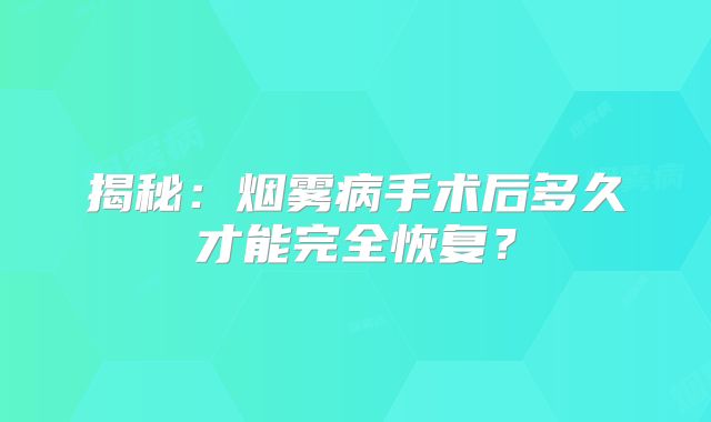揭秘：烟雾病手术后多久才能完全恢复？