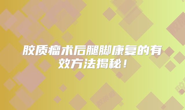 胶质瘤术后腿脚康复的有效方法揭秘！