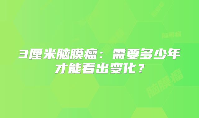 3厘米脑膜瘤：需要多少年才能看出变化？