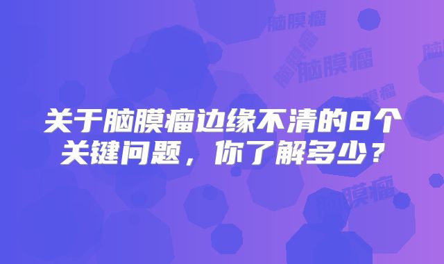 关于脑膜瘤边缘不清的8个关键问题，你了解多少？