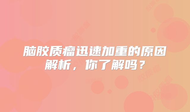 脑胶质瘤迅速加重的原因解析，你了解吗？