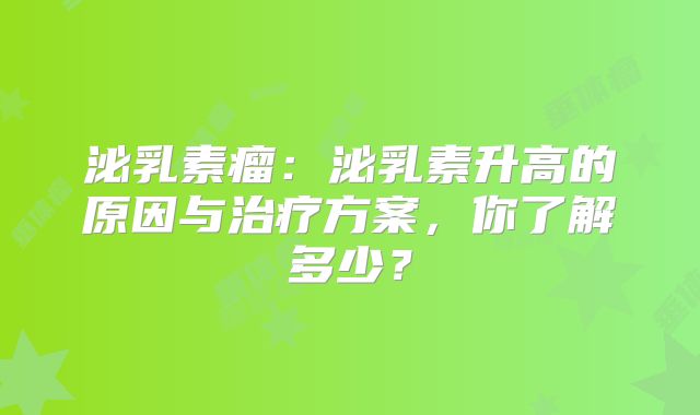泌乳素瘤：泌乳素升高的原因与治疗方案，你了解多少？