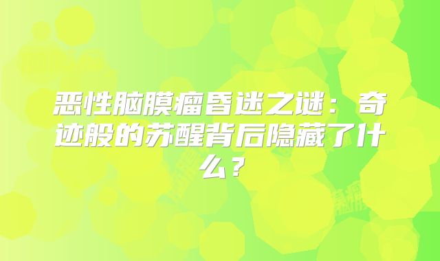恶性脑膜瘤昏迷之谜：奇迹般的苏醒背后隐藏了什么？