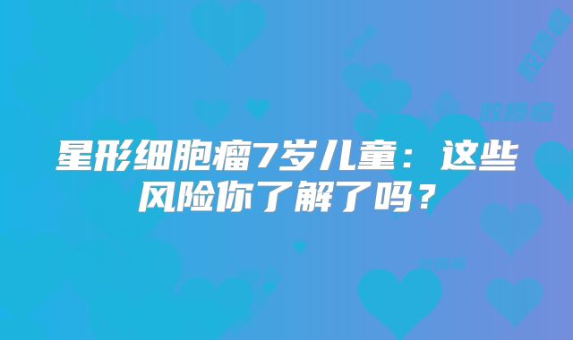 星形细胞瘤7岁儿童：这些风险你了解了吗？