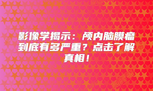 影像学揭示：颅内脑膜瘤到底有多严重？点击了解真相！