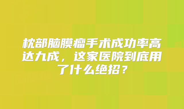 枕部脑膜瘤手术成功率高达九成，这家医院到底用了什么绝招？