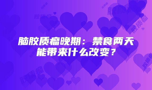 脑胶质瘤晚期：禁食两天能带来什么改变？