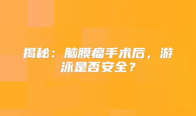 揭秘：脑膜瘤手术后，游泳是否安全？