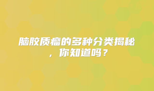脑胶质瘤的多种分类揭秘，你知道吗？