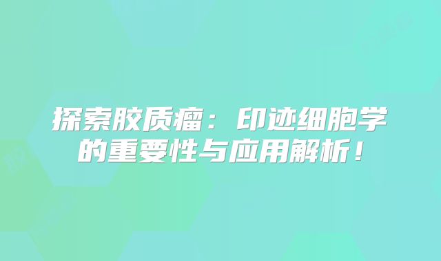 探索胶质瘤：印迹细胞学的重要性与应用解析！