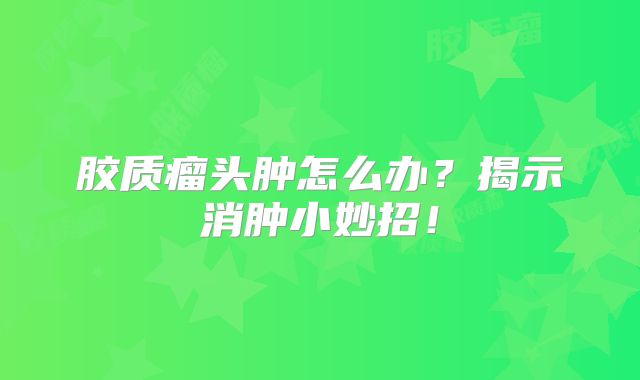 胶质瘤头肿怎么办？揭示消肿小妙招！