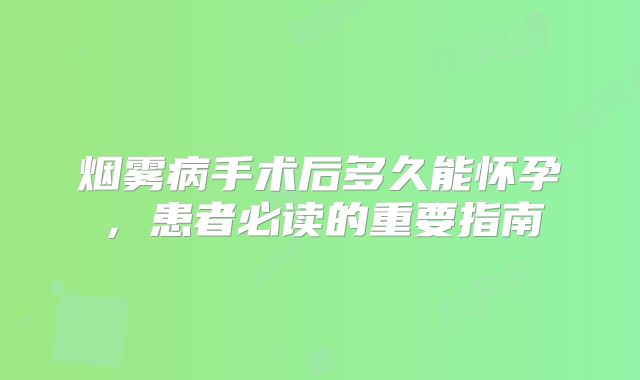 烟雾病手术后多久能怀孕，患者必读的重要指南
