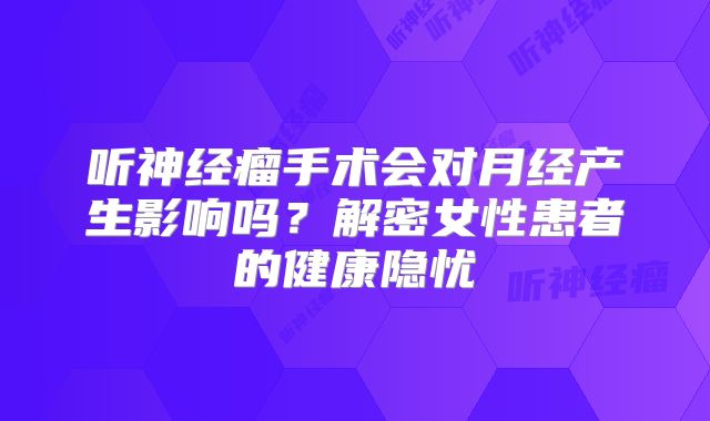 听神经瘤手术会对月经产生影响吗？解密女性患者的健康隐忧