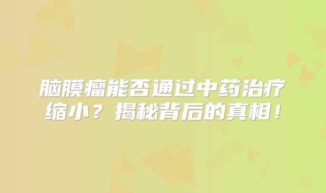 脑膜瘤能否通过中药治疗缩小？揭秘背后的真相！