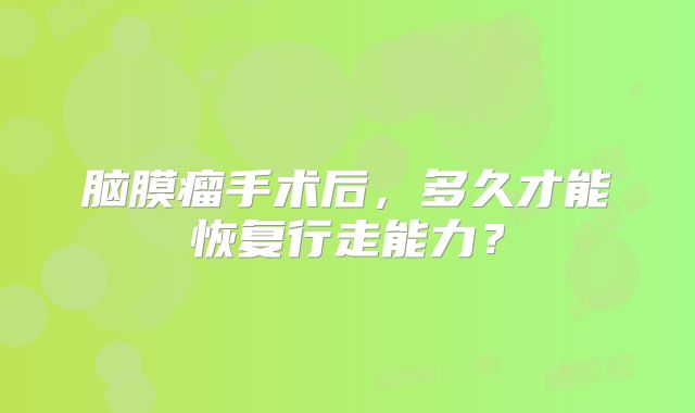 脑膜瘤手术后，多久才能恢复行走能力？