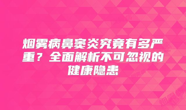 烟雾病鼻窦炎究竟有多严重？全面解析不可忽视的健康隐患