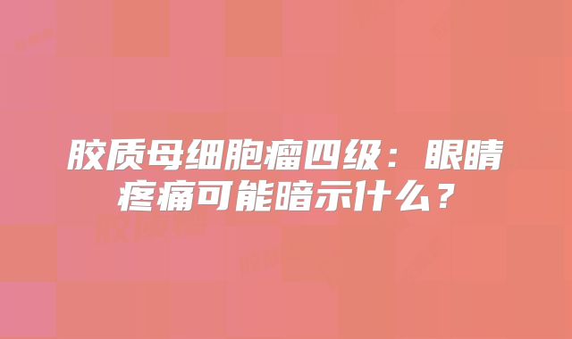 胶质母细胞瘤四级：眼睛疼痛可能暗示什么？