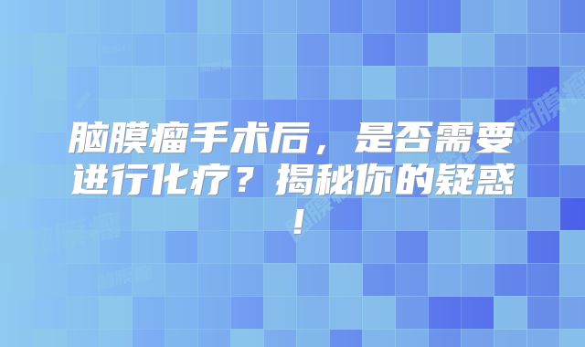 脑膜瘤手术后，是否需要进行化疗？揭秘你的疑惑！