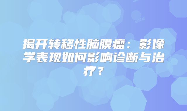 揭开转移性脑膜瘤：影像学表现如何影响诊断与治疗？