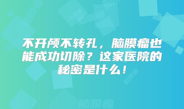 不开颅不转孔，脑膜瘤也能成功切除？这家医院的秘密是什么！