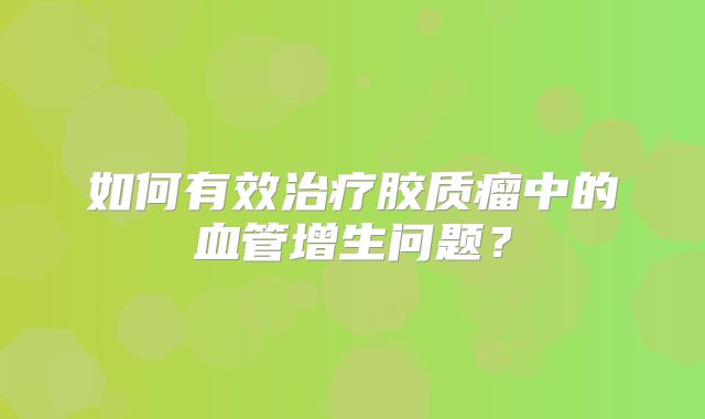 如何有效治疗胶质瘤中的血管增生问题？