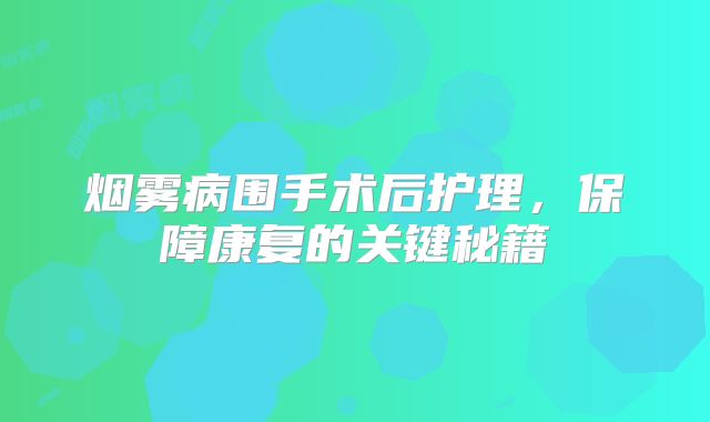 烟雾病围手术后护理，保障康复的关键秘籍