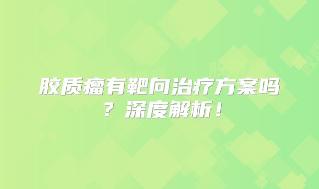 胶质瘤有靶向治疗方案吗？深度解析！