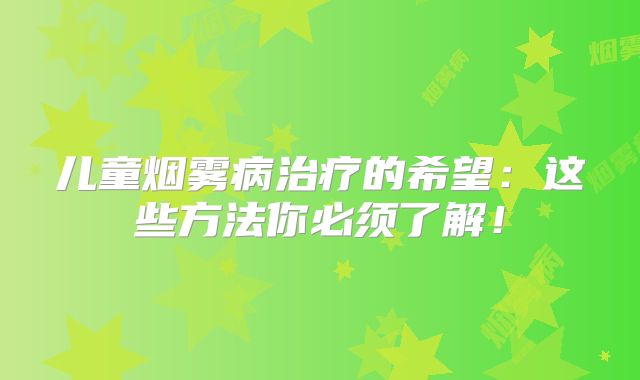 儿童烟雾病治疗的希望：这些方法你必须了解！